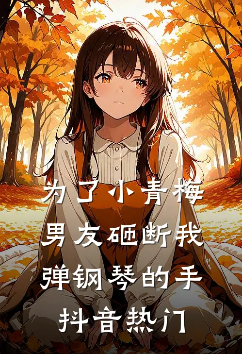 为了小青梅，男友砸断我弹钢琴的手抖音热门