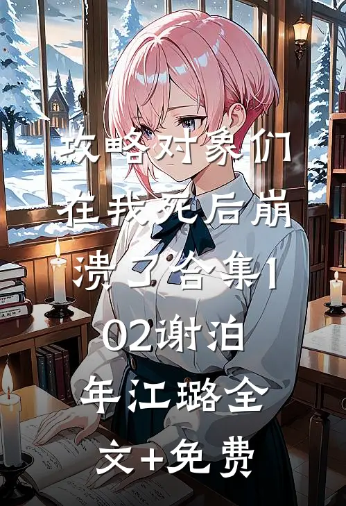 攻略对象们在我死后崩溃了合集102谢泊年江璐全文+免费