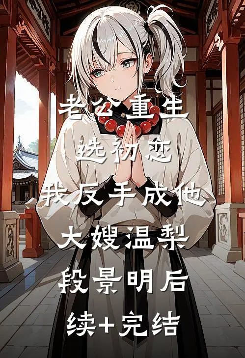 老公重生选初恋，我反手成他大嫂温梨段景明后续+完结
