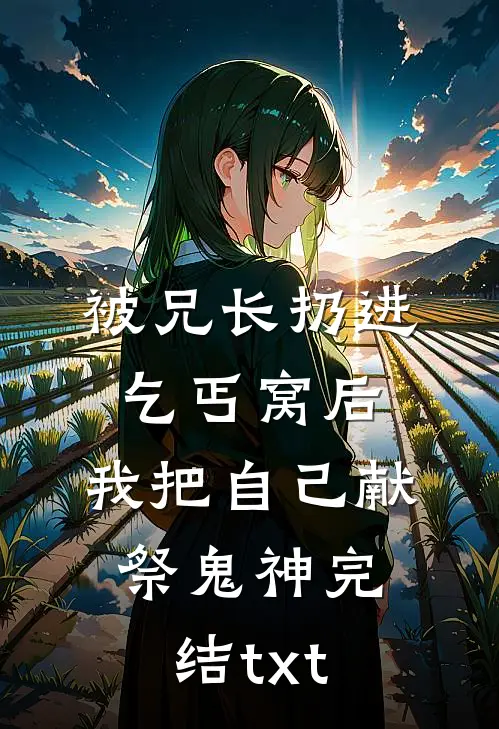 被兄长扔进乞丐窝后，我把自己献祭鬼神完结txt