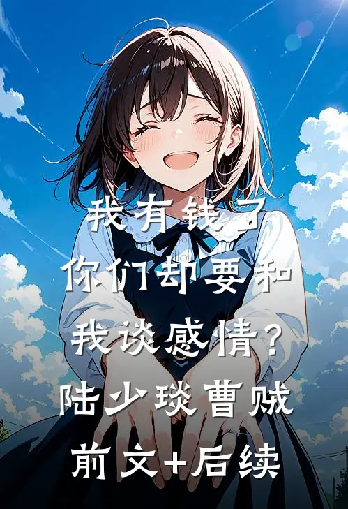 我有钱了，你们却要和我谈感情？陆少琰曹贼前文+后续