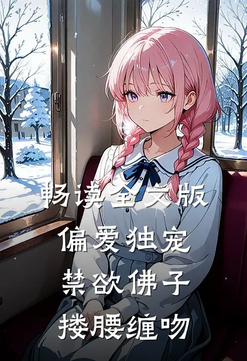 畅读全文版偏爱独宠,禁欲佛子搂腰缠吻