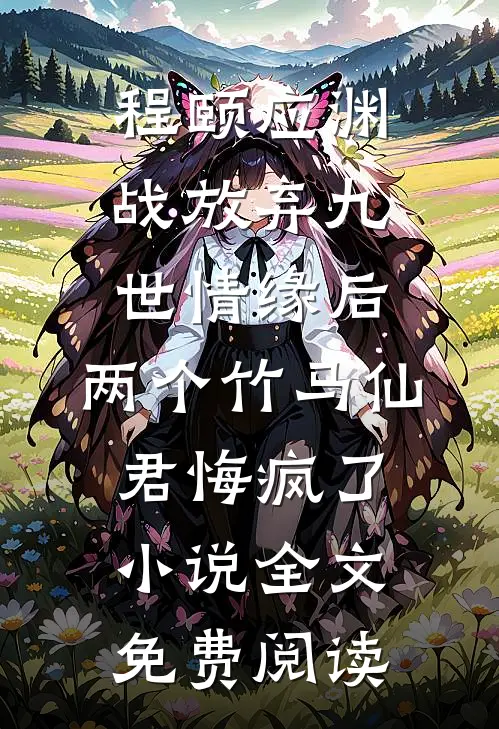 程颐应渊战放弃九世情缘后，两个竹马仙君悔疯了小说全文免费阅读