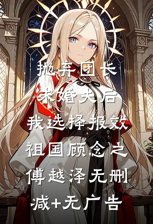 抛弃团长未婚夫后，我选择报效祖国顾念之傅越泽无删减+无广告