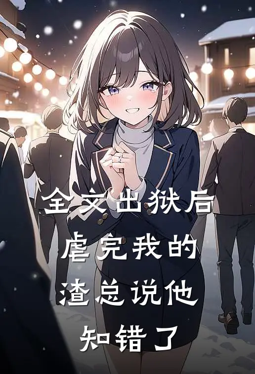 全文出狱后，虐完我的渣总说他知错了