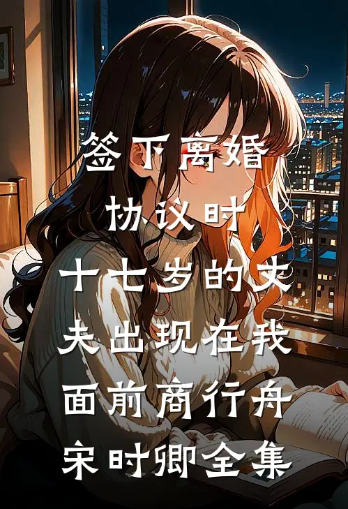 签下离婚协议时，十七岁的丈夫出现在我面前商行舟宋时卿全集