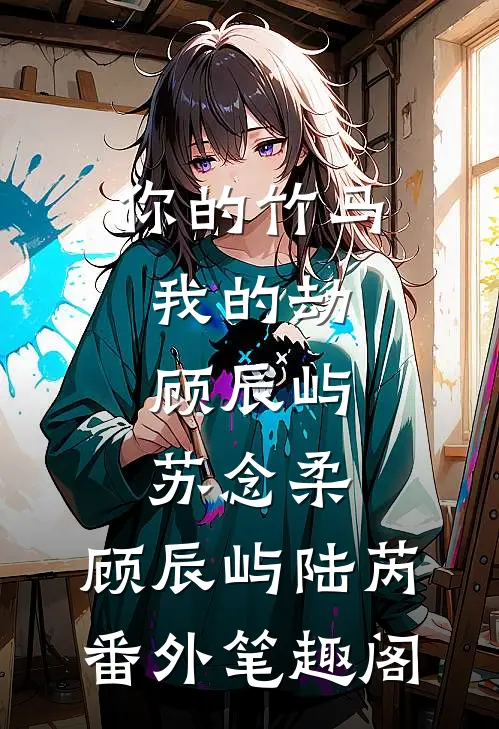 :你的竹马我的劫:顾辰屿苏念柔：顾辰屿陆芮番外笔趣阁