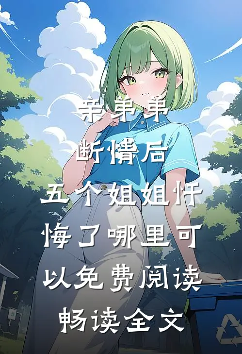 亲弟弟断情后,五个姐姐忏悔了哪里可以免费阅读畅读全文