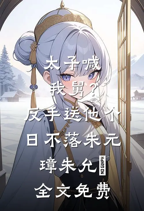 太子喊我舅？反手送他个日不落朱元璋朱允熥全文免费