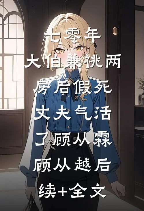 七零年，大伯兼祧两房后假死丈夫气活了顾从霖顾从越后续+全文