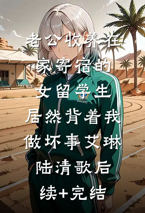 老公收养在家寄宿的女留学生，居然背着我做坏事艾琳陆清歌后续+完结
