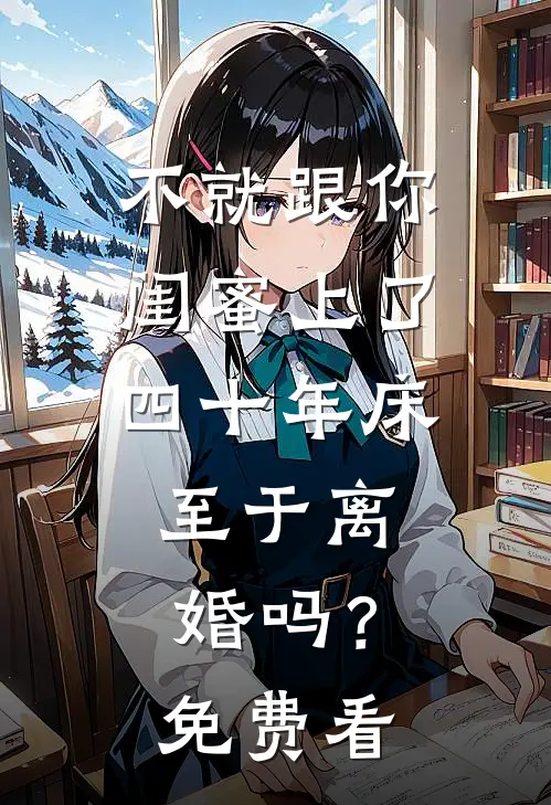 不就跟你闺蜜上了四十年床，至于离婚吗？免费看