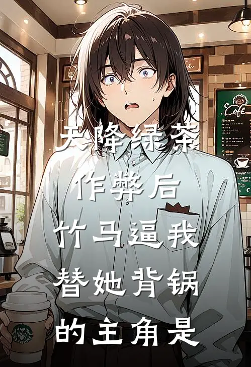 天降绿茶作弊后，竹马逼我替她背锅的主角是
