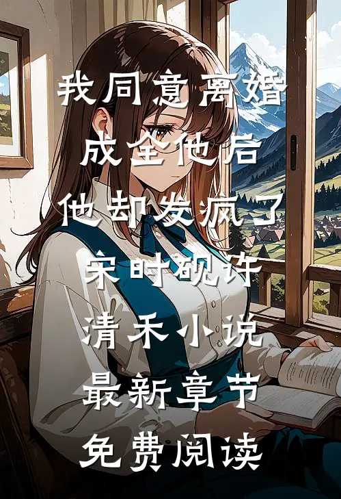 我同意离婚成全他后，他却发疯了宋时砚许清禾小说最新章节免费阅读