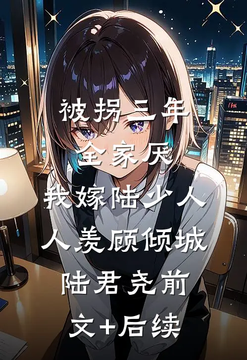 被拐三年全家厌，我嫁陆少人人羡顾倾城陆君尧前文+后续