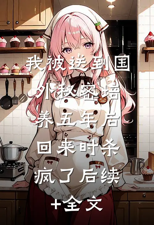 我被送到国外秘密培养五年后，回来时杀疯了后续+全文