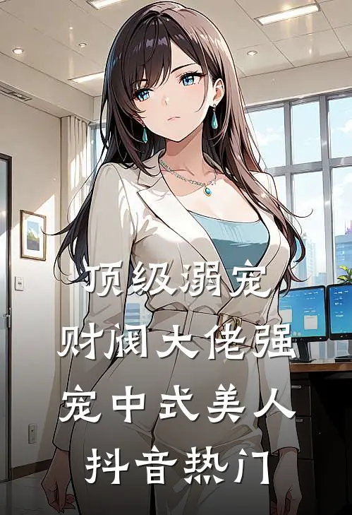 顶级溺宠，财阀大佬强宠中式美人抖音热门