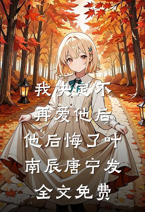 我决定不再爱他后，他后悔了叶南辰唐宁发全文免费
