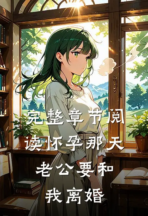 完整章节阅读怀孕那天，老公要和我离婚