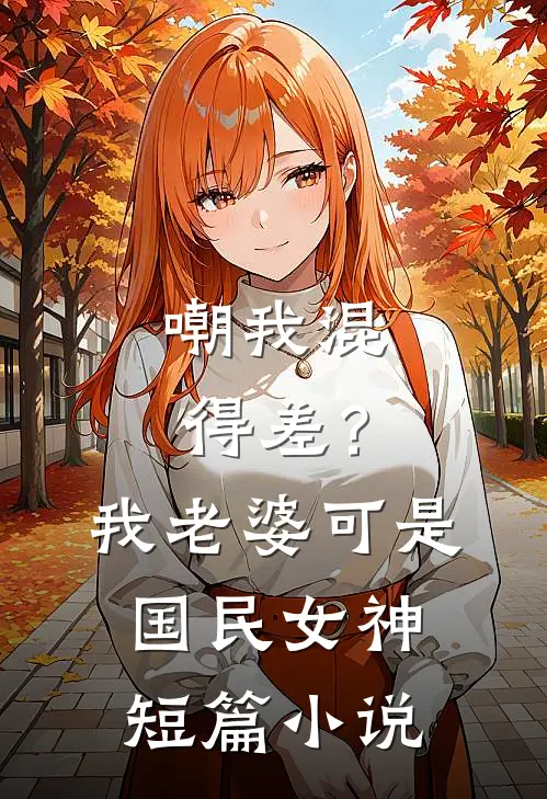 嘲我混得差？我老婆可是国民女神短篇小说