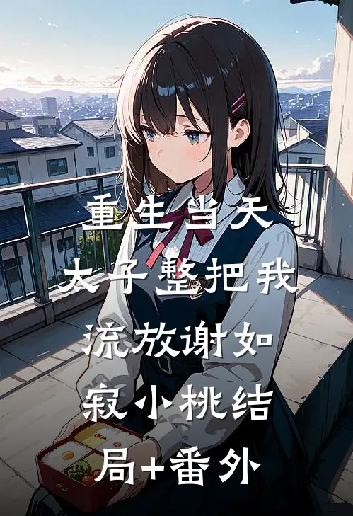 重生当天，太子整把我流放谢如寂小桃结局+番外