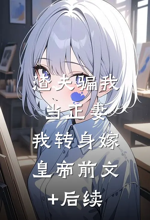 渣夫骗我当正妻，我转身嫁皇帝前文+后续