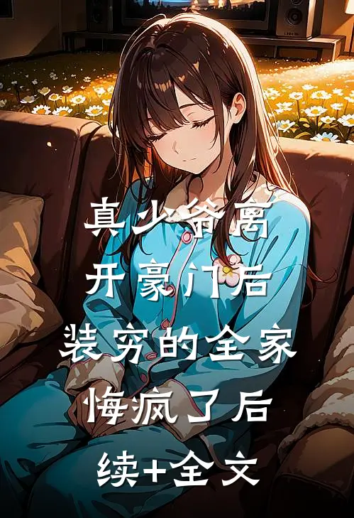 真少爷离开豪门后，装穷的全家悔疯了后续+全文
