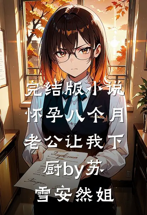 完结版小说怀孕八个月，老公让我下厨by苏雪安然姐