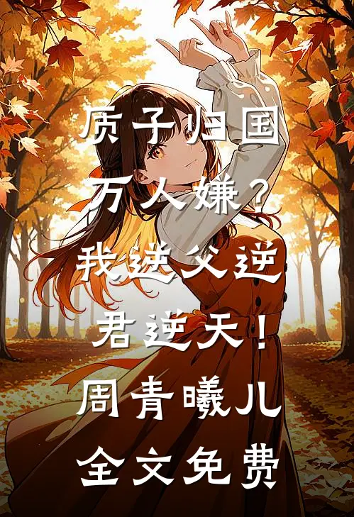 质子归国万人嫌？我逆父逆君逆天！周青曦儿全文免费
