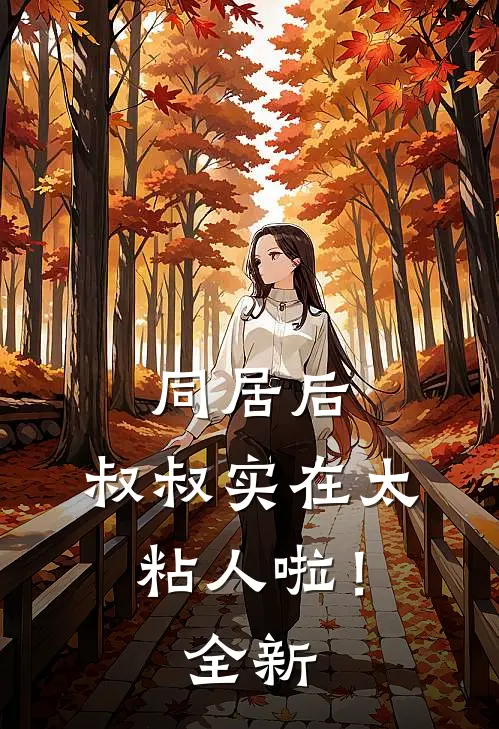 同居后，叔叔实在太粘人啦！全新
