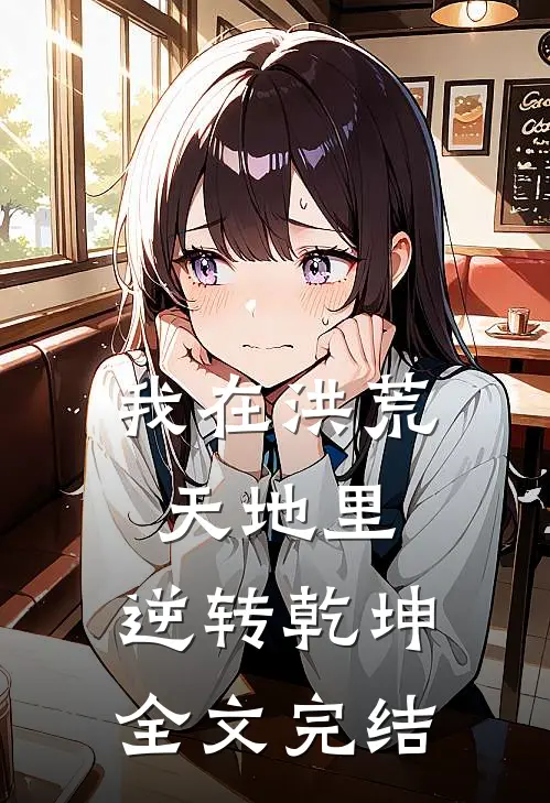 我在洪荒天地里，逆转乾坤全文完结