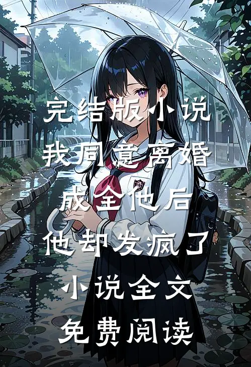 完结版小说我同意离婚成全他后，他却发疯了小说全文免费阅读