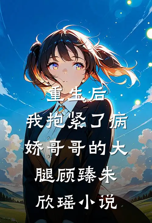 重生后，我抱紧了病娇哥哥的大腿顾臻朱欣瑶小说