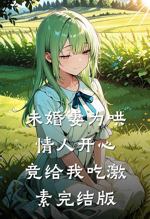 未婚妻为哄情人开心，竟给我吃激素完结版