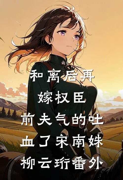 和离后再嫁权臣，前夫气的吐血了宋南姝柳云珩番外