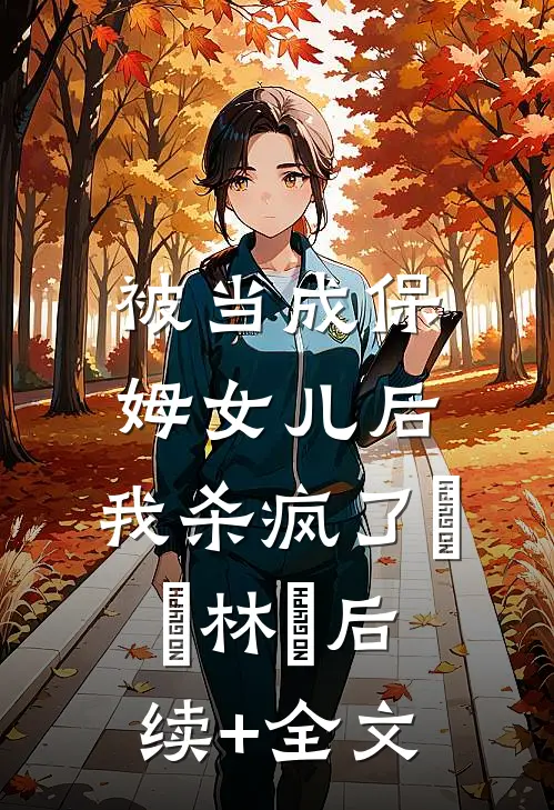 被当成保姆女儿后，我杀疯了玥玥林玥后续+全文