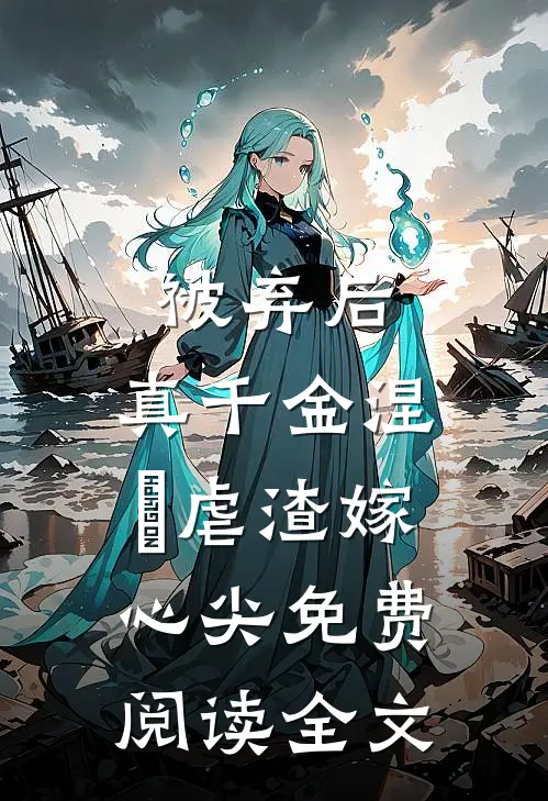 被弃后，真千金涅槃虐渣嫁心尖免费阅读全文