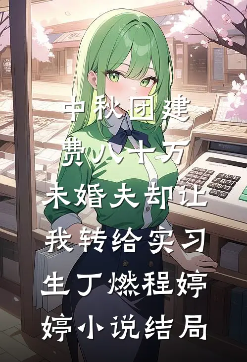 中秋团建费八十万，未婚夫却让我转给实习生丁燃程婷婷小说结局