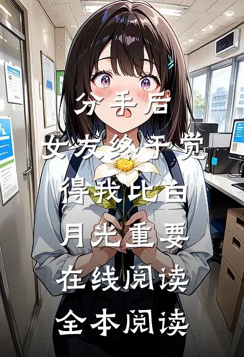 分手后，女友终于觉得我比白月光重要在线阅读全本阅读