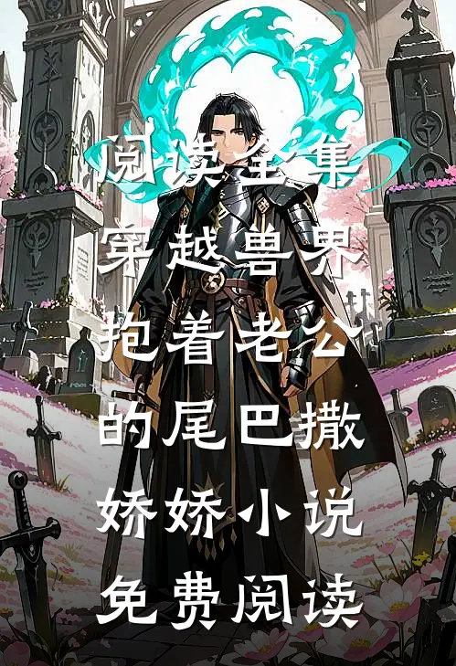 阅读全集穿越兽界:抱着老公的尾巴撒娇娇小说免费阅读