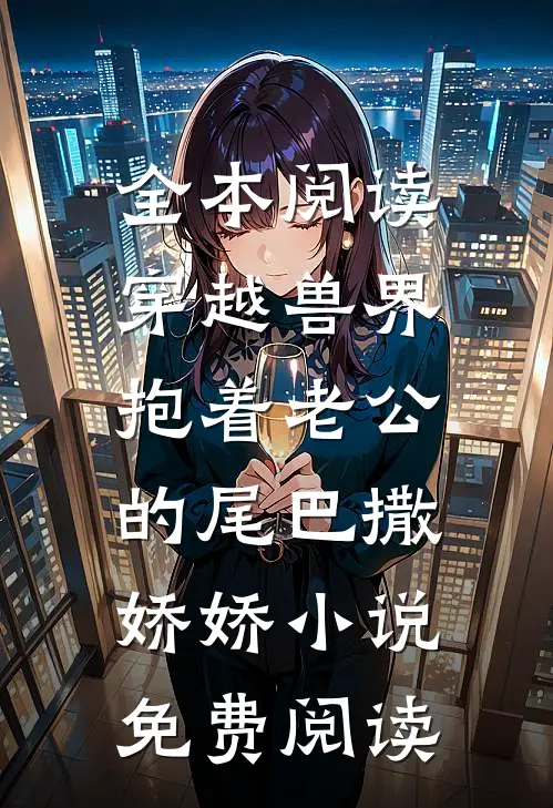 全本阅读穿越兽界:抱着老公的尾巴撒娇娇小说免费阅读