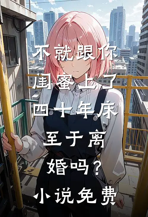 不就跟你闺蜜上了四十年床，至于离婚吗？小说免费