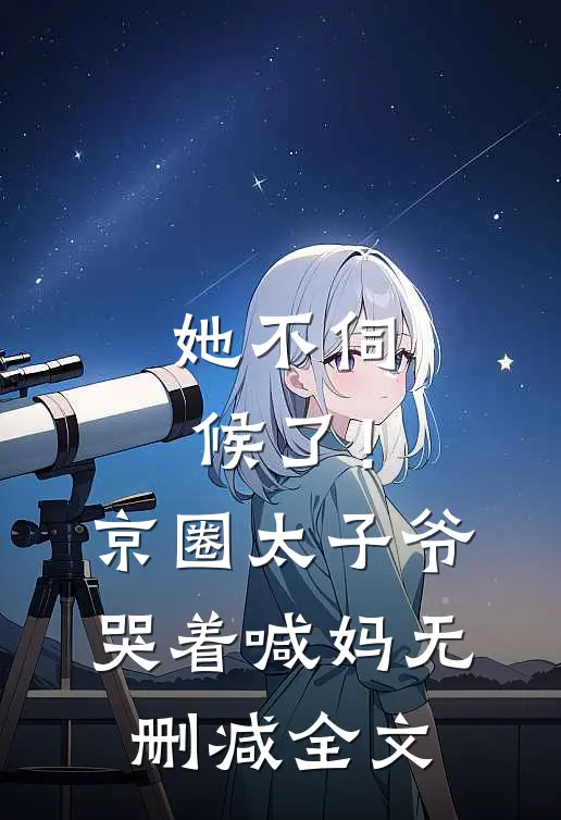 她不伺候了！京圈太子爷哭着喊妈无删减全文