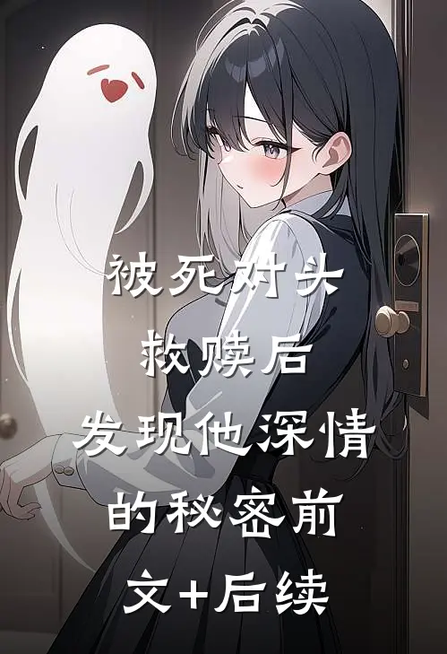 被死对头救赎后，发现他深情的秘密前文+后续