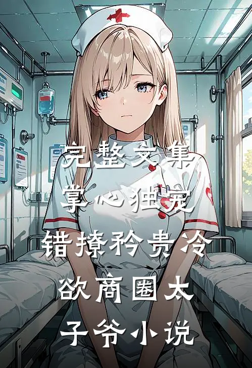 完整文集掌心独宠:错撩矜贵冷欲商圈太子爷小说
