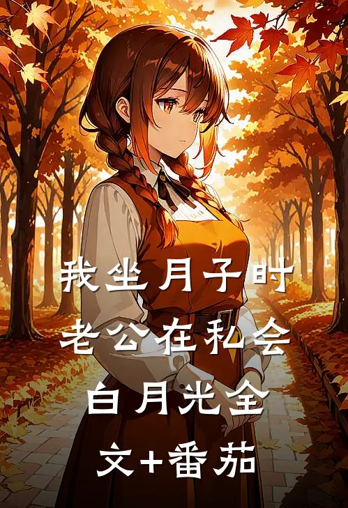 我坐月子时，老公在私会白月光全文+番茄