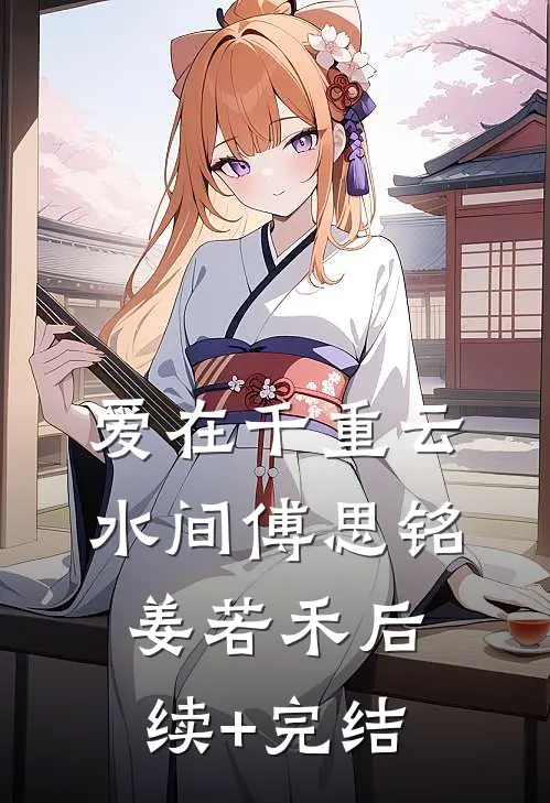 爱在千重云水间傅思铭姜若禾后续+完结
