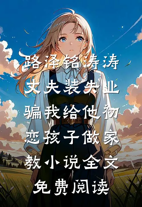 路泽铭涛涛丈夫装失业，骗我给他初恋孩子做家教小说全文免费阅读