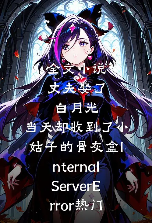 全文小说丈夫娶了白月光，当天却收到了小姑子的骨灰盒InternalServerError热门