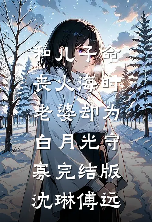 和儿子命丧火海时，老婆却为白月光守寡完结版沈琳傅远